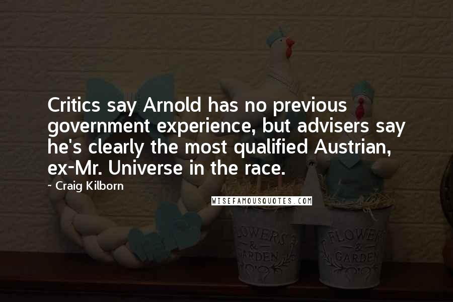 Craig Kilborn Quotes: Critics say Arnold has no previous government experience, but advisers say he's clearly the most qualified Austrian, ex-Mr. Universe in the race.