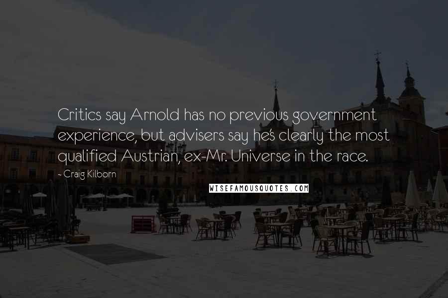 Craig Kilborn Quotes: Critics say Arnold has no previous government experience, but advisers say he's clearly the most qualified Austrian, ex-Mr. Universe in the race.