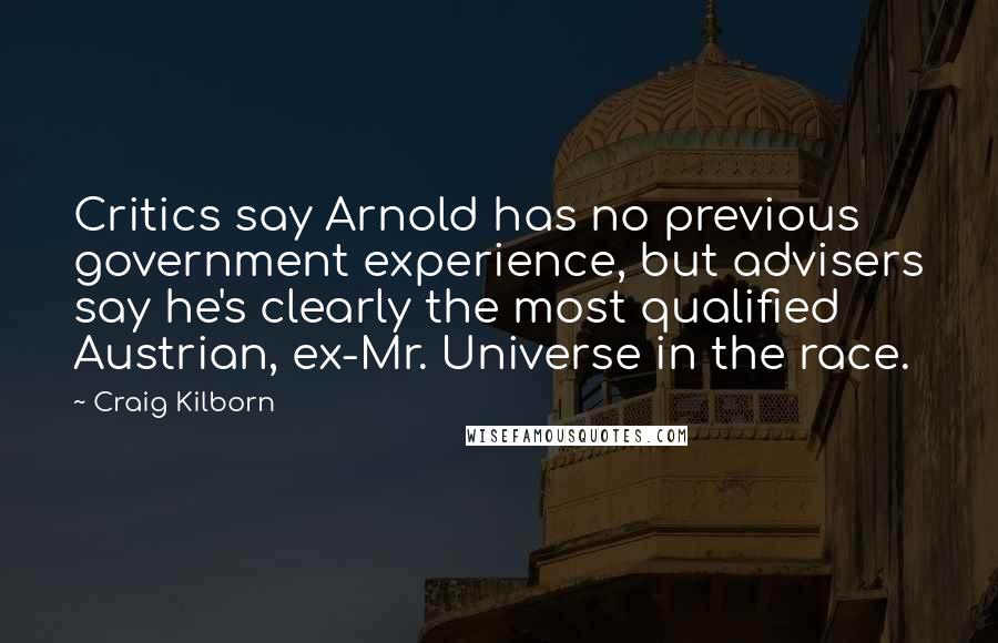 Craig Kilborn Quotes: Critics say Arnold has no previous government experience, but advisers say he's clearly the most qualified Austrian, ex-Mr. Universe in the race.
