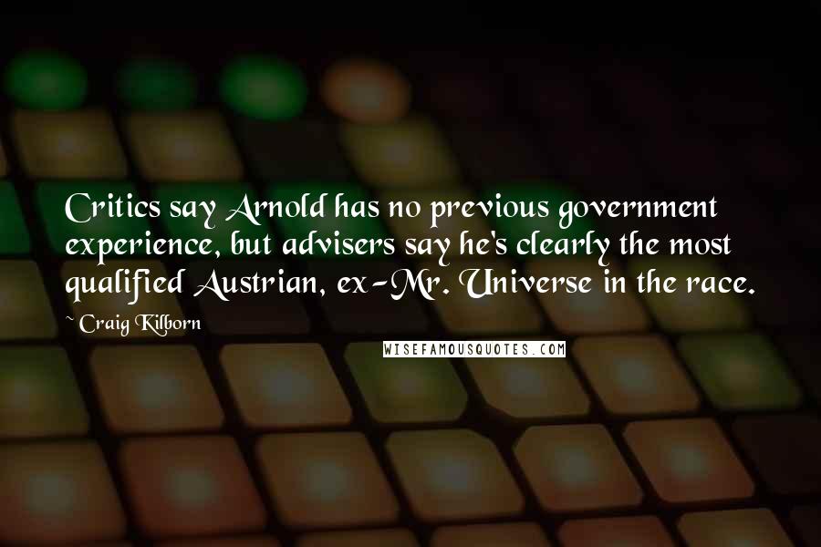Craig Kilborn Quotes: Critics say Arnold has no previous government experience, but advisers say he's clearly the most qualified Austrian, ex-Mr. Universe in the race.