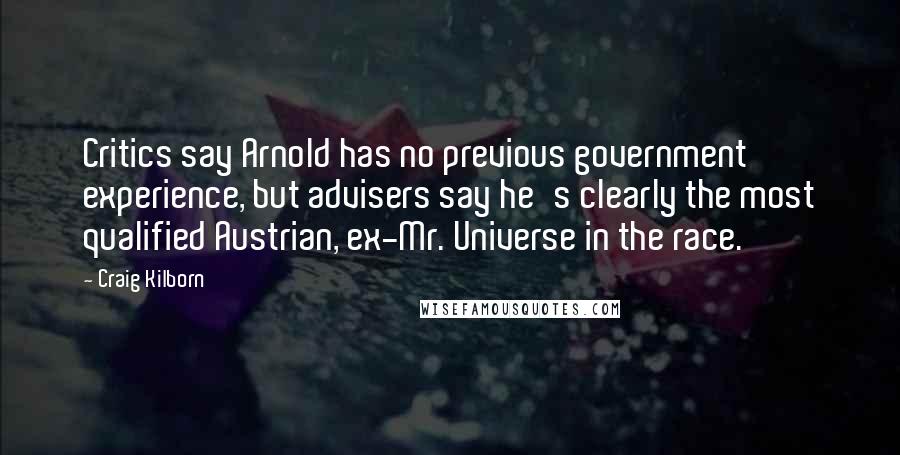 Craig Kilborn Quotes: Critics say Arnold has no previous government experience, but advisers say he's clearly the most qualified Austrian, ex-Mr. Universe in the race.