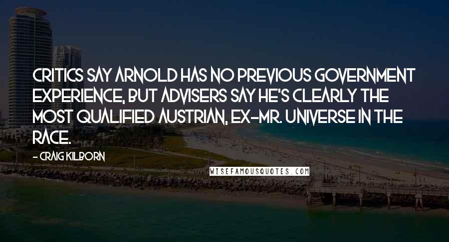 Craig Kilborn Quotes: Critics say Arnold has no previous government experience, but advisers say he's clearly the most qualified Austrian, ex-Mr. Universe in the race.