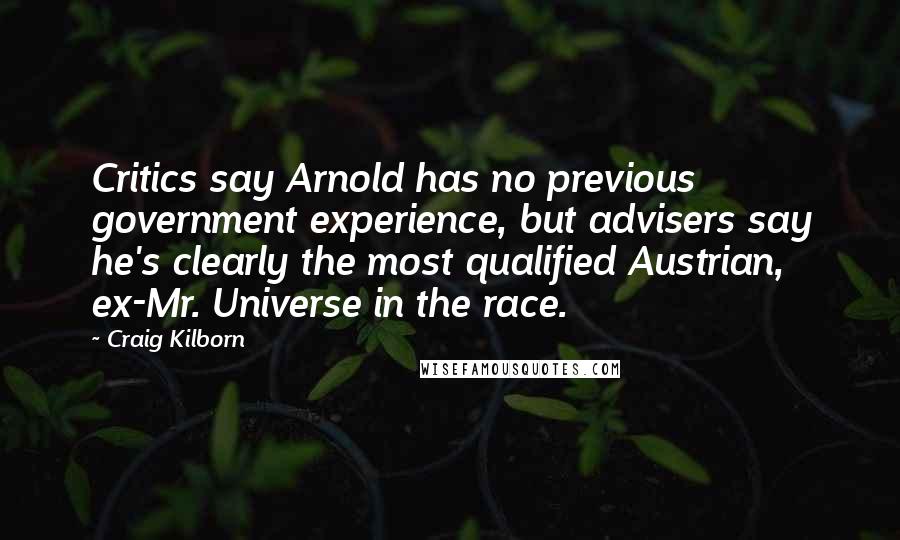 Craig Kilborn Quotes: Critics say Arnold has no previous government experience, but advisers say he's clearly the most qualified Austrian, ex-Mr. Universe in the race.
