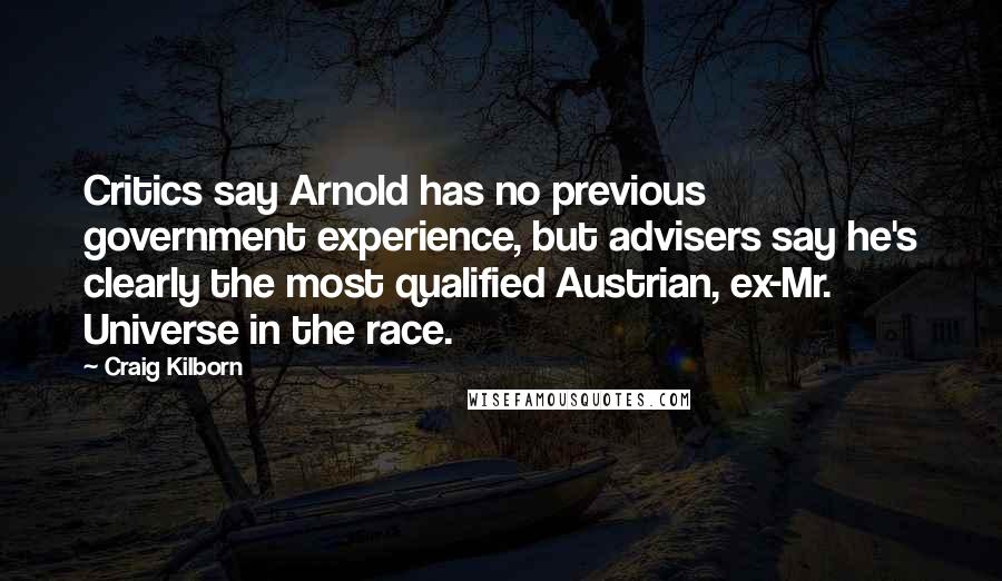 Craig Kilborn Quotes: Critics say Arnold has no previous government experience, but advisers say he's clearly the most qualified Austrian, ex-Mr. Universe in the race.