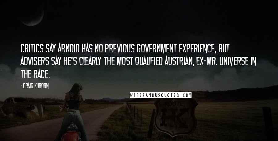Craig Kilborn Quotes: Critics say Arnold has no previous government experience, but advisers say he's clearly the most qualified Austrian, ex-Mr. Universe in the race.