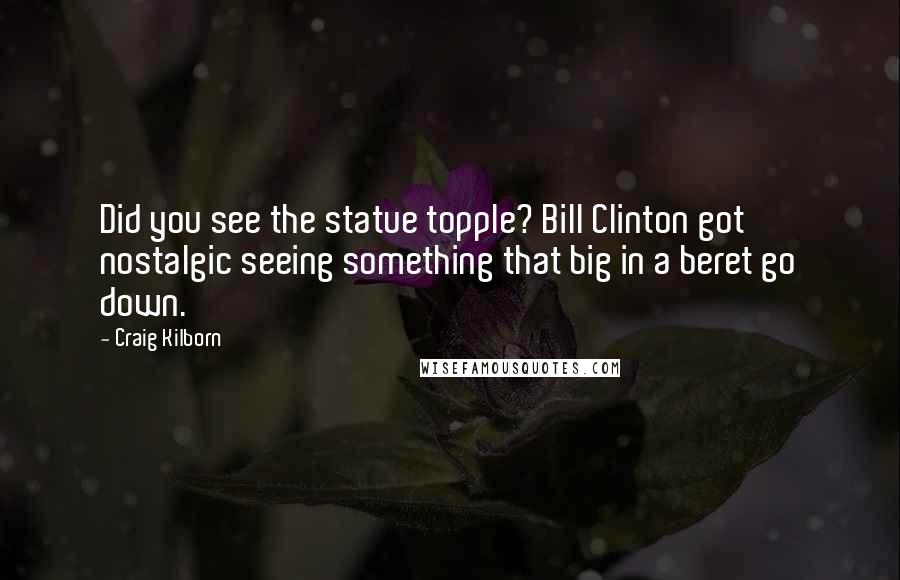 Craig Kilborn Quotes: Did you see the statue topple? Bill Clinton got nostalgic seeing something that big in a beret go down.