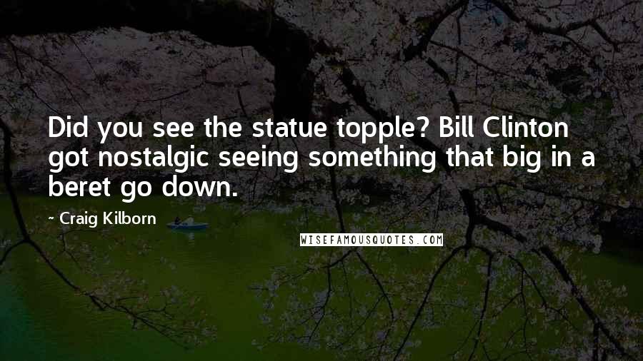 Craig Kilborn Quotes: Did you see the statue topple? Bill Clinton got nostalgic seeing something that big in a beret go down.