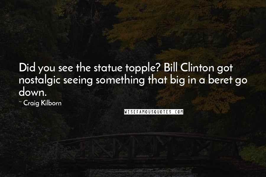 Craig Kilborn Quotes: Did you see the statue topple? Bill Clinton got nostalgic seeing something that big in a beret go down.