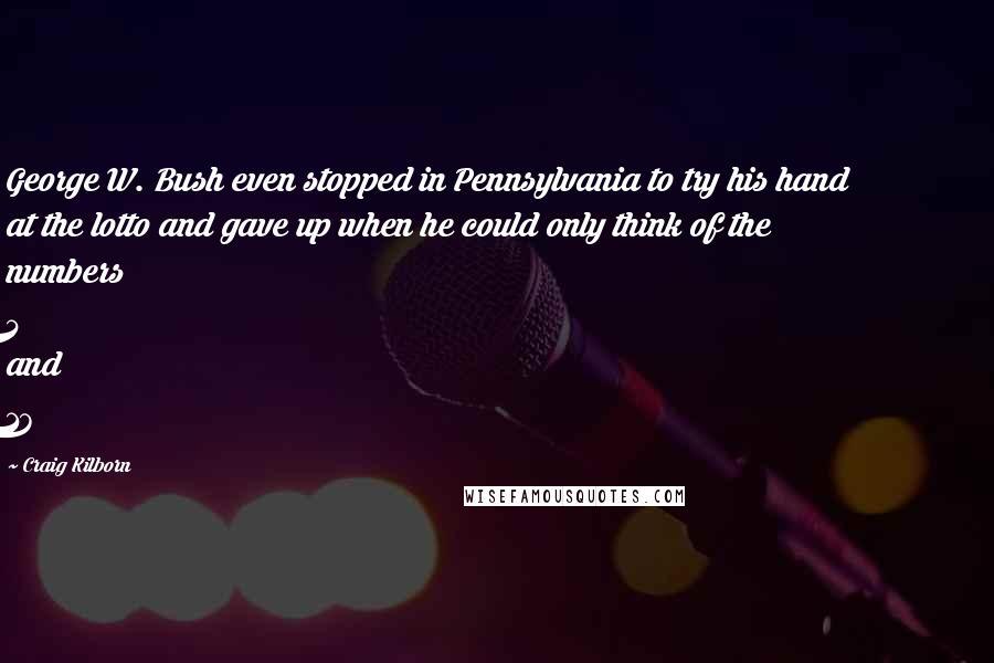 Craig Kilborn Quotes: George W. Bush even stopped in Pennsylvania to try his hand at the lotto and gave up when he could only think of the numbers 4 and 17