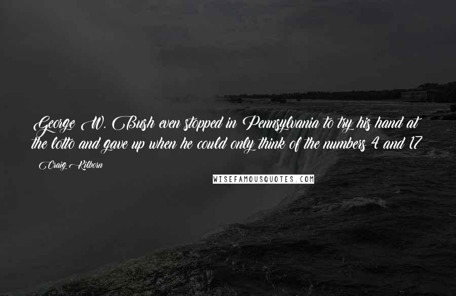 Craig Kilborn Quotes: George W. Bush even stopped in Pennsylvania to try his hand at the lotto and gave up when he could only think of the numbers 4 and 17