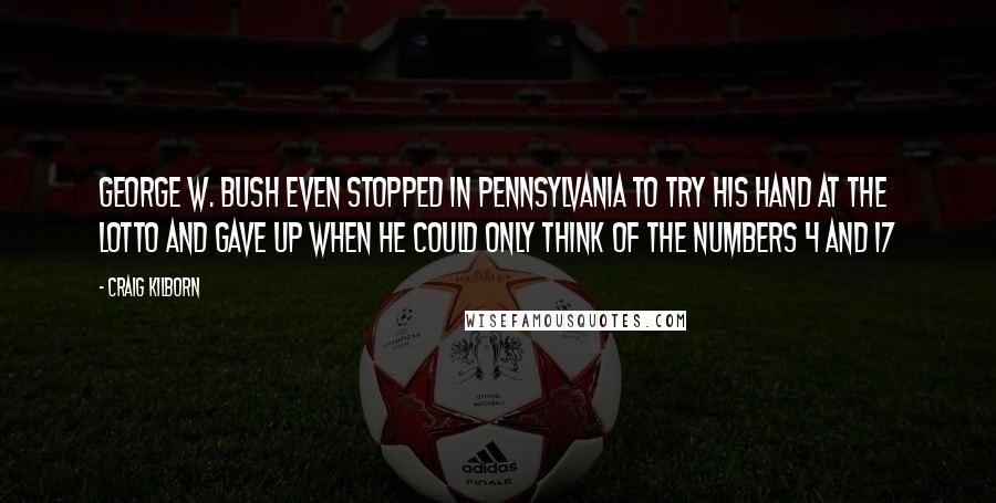 Craig Kilborn Quotes: George W. Bush even stopped in Pennsylvania to try his hand at the lotto and gave up when he could only think of the numbers 4 and 17