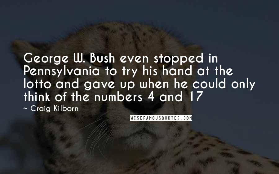 Craig Kilborn Quotes: George W. Bush even stopped in Pennsylvania to try his hand at the lotto and gave up when he could only think of the numbers 4 and 17
