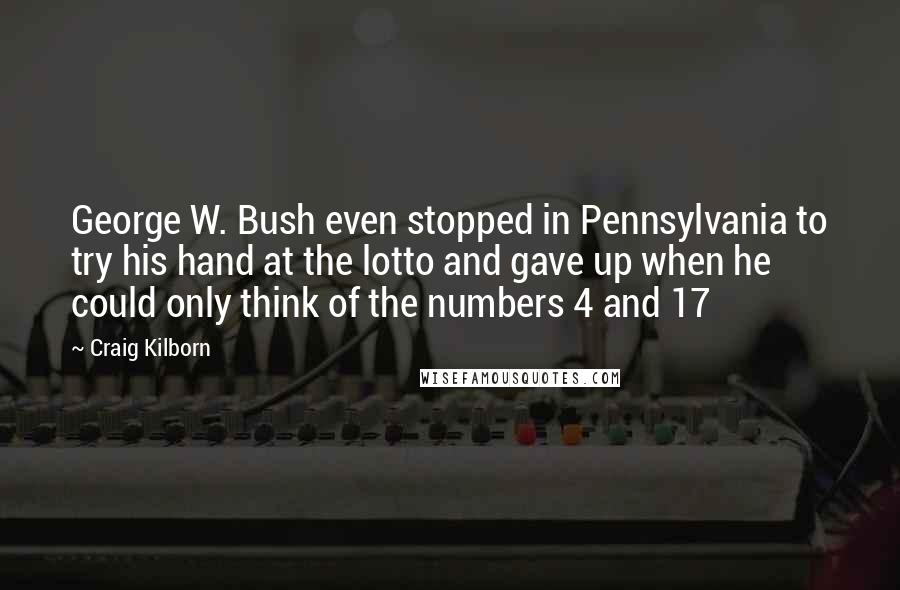 Craig Kilborn Quotes: George W. Bush even stopped in Pennsylvania to try his hand at the lotto and gave up when he could only think of the numbers 4 and 17