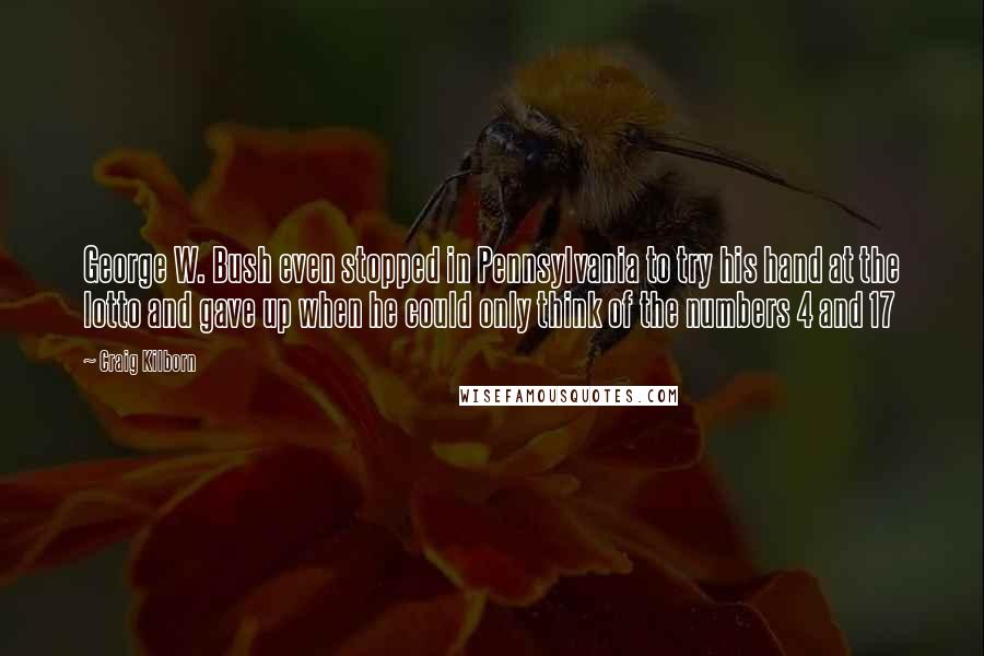 Craig Kilborn Quotes: George W. Bush even stopped in Pennsylvania to try his hand at the lotto and gave up when he could only think of the numbers 4 and 17
