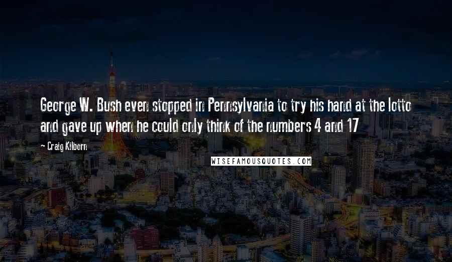 Craig Kilborn Quotes: George W. Bush even stopped in Pennsylvania to try his hand at the lotto and gave up when he could only think of the numbers 4 and 17