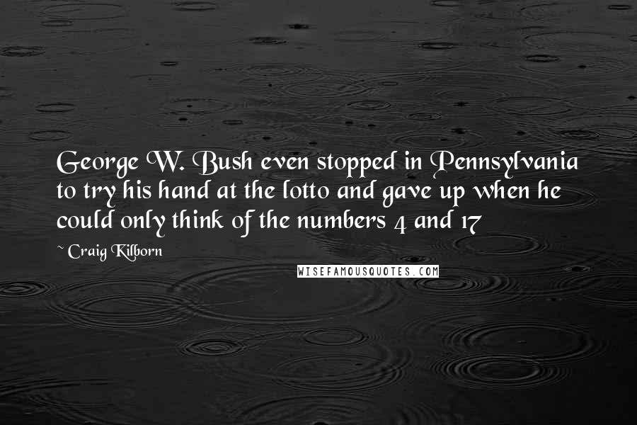 Craig Kilborn Quotes: George W. Bush even stopped in Pennsylvania to try his hand at the lotto and gave up when he could only think of the numbers 4 and 17