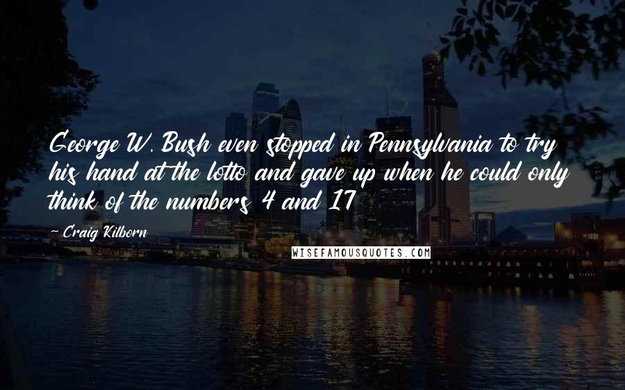 Craig Kilborn Quotes: George W. Bush even stopped in Pennsylvania to try his hand at the lotto and gave up when he could only think of the numbers 4 and 17