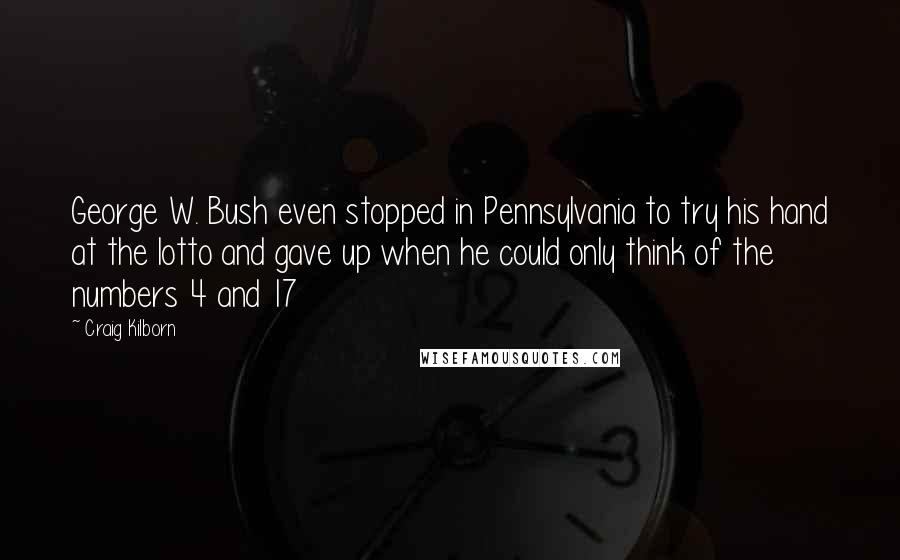 Craig Kilborn Quotes: George W. Bush even stopped in Pennsylvania to try his hand at the lotto and gave up when he could only think of the numbers 4 and 17