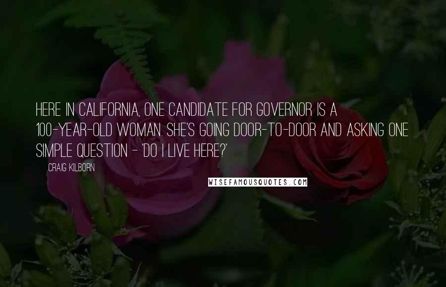 Craig Kilborn Quotes: Here in California, one candidate for governor is a 100-year-old woman. She's going door-to-door and asking one simple question - 'Do I live here?'