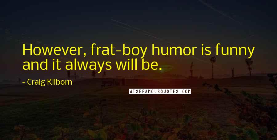 Craig Kilborn Quotes: However, frat-boy humor is funny and it always will be.