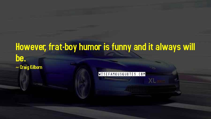 Craig Kilborn Quotes: However, frat-boy humor is funny and it always will be.
