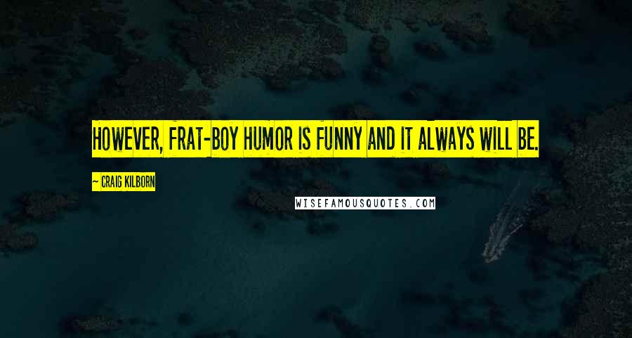 Craig Kilborn Quotes: However, frat-boy humor is funny and it always will be.