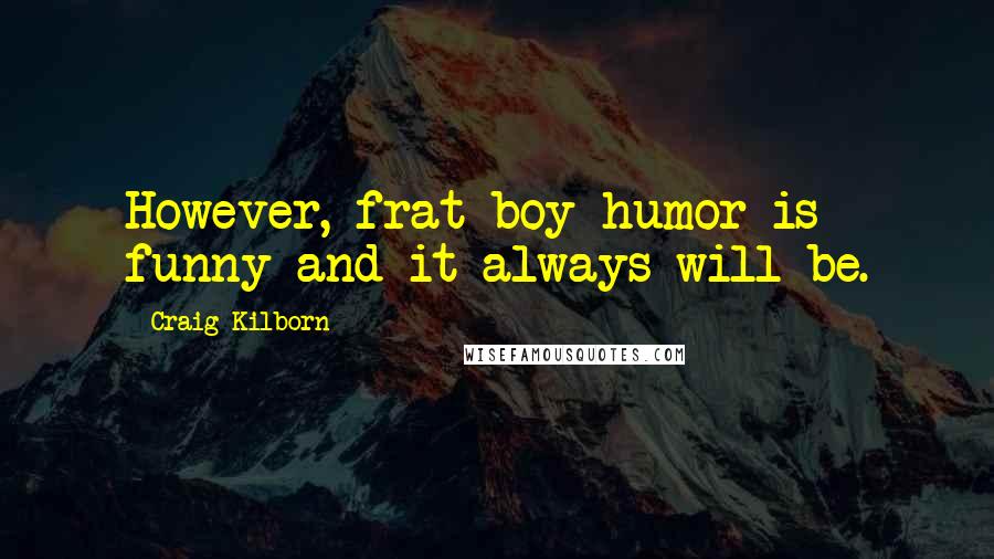 Craig Kilborn Quotes: However, frat-boy humor is funny and it always will be.