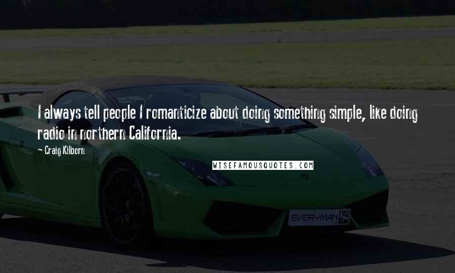 Craig Kilborn Quotes: I always tell people I romanticize about doing something simple, like doing radio in northern California.