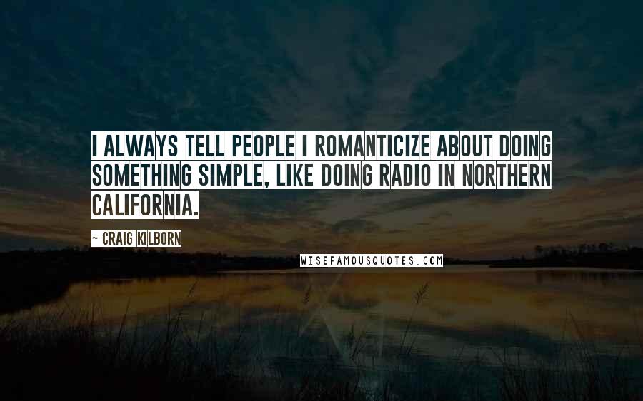 Craig Kilborn Quotes: I always tell people I romanticize about doing something simple, like doing radio in northern California.