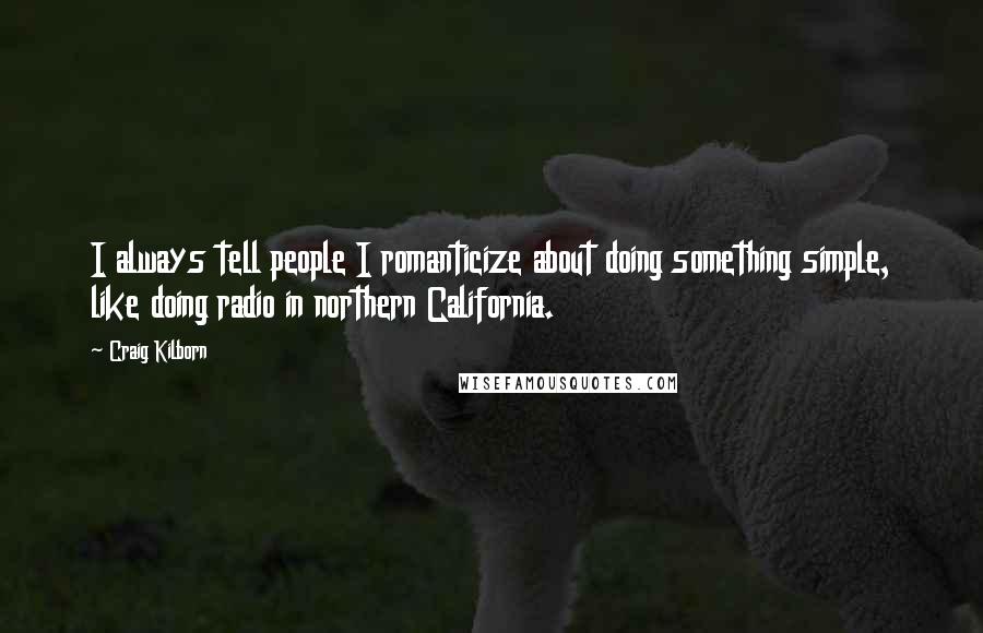Craig Kilborn Quotes: I always tell people I romanticize about doing something simple, like doing radio in northern California.