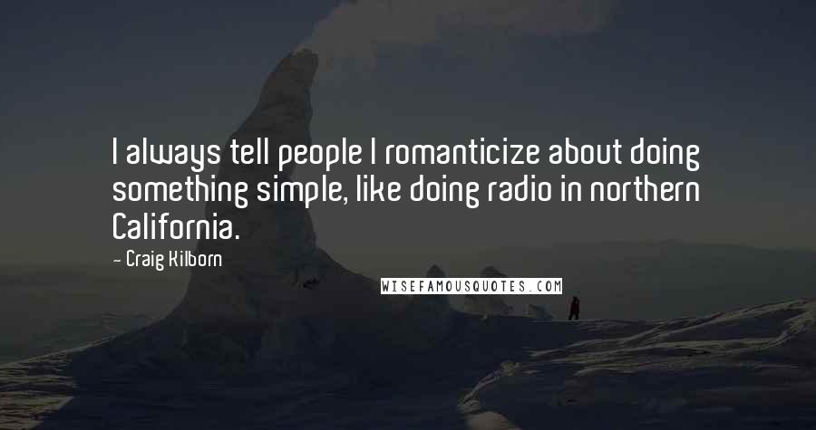 Craig Kilborn Quotes: I always tell people I romanticize about doing something simple, like doing radio in northern California.