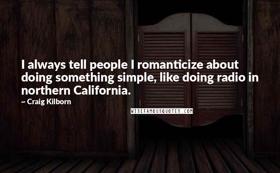 Craig Kilborn Quotes: I always tell people I romanticize about doing something simple, like doing radio in northern California.