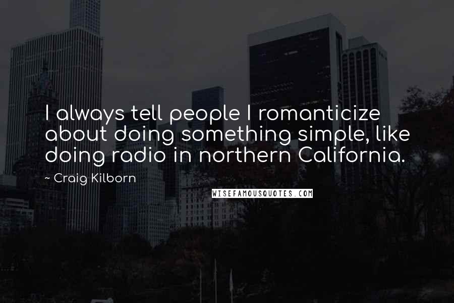 Craig Kilborn Quotes: I always tell people I romanticize about doing something simple, like doing radio in northern California.