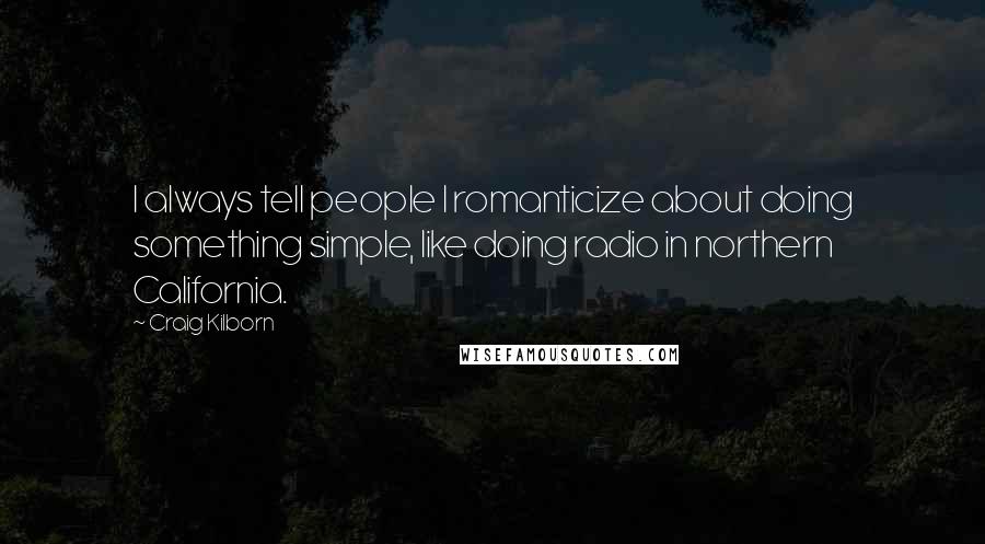 Craig Kilborn Quotes: I always tell people I romanticize about doing something simple, like doing radio in northern California.