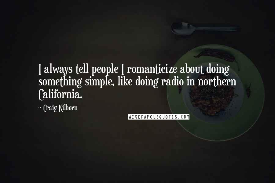 Craig Kilborn Quotes: I always tell people I romanticize about doing something simple, like doing radio in northern California.