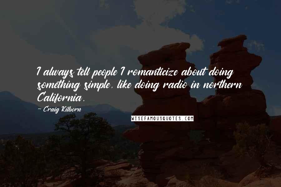 Craig Kilborn Quotes: I always tell people I romanticize about doing something simple, like doing radio in northern California.