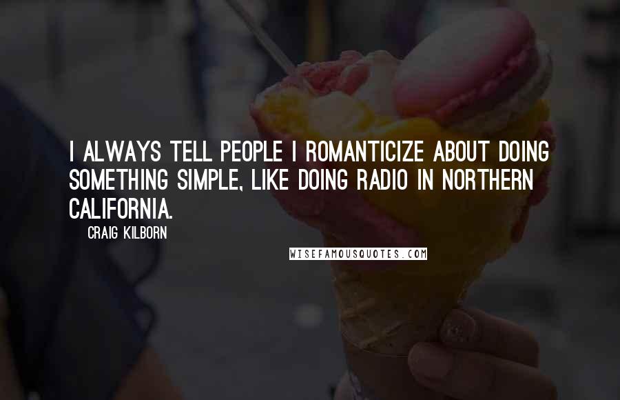 Craig Kilborn Quotes: I always tell people I romanticize about doing something simple, like doing radio in northern California.