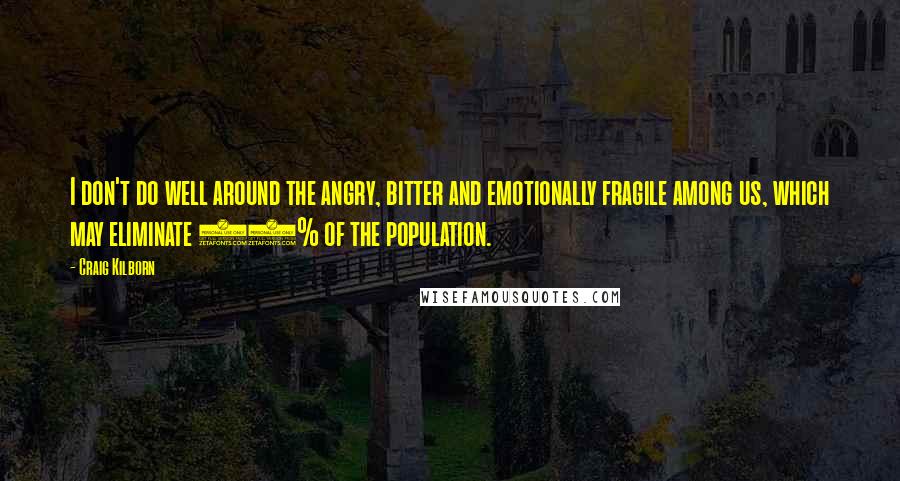 Craig Kilborn Quotes: I don't do well around the angry, bitter and emotionally fragile among us, which may eliminate 70% of the population.