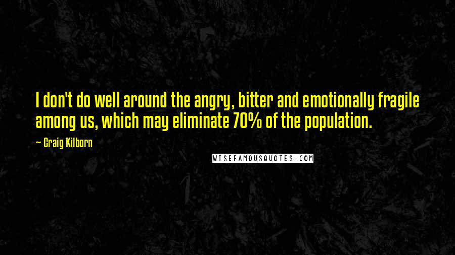 Craig Kilborn Quotes: I don't do well around the angry, bitter and emotionally fragile among us, which may eliminate 70% of the population.