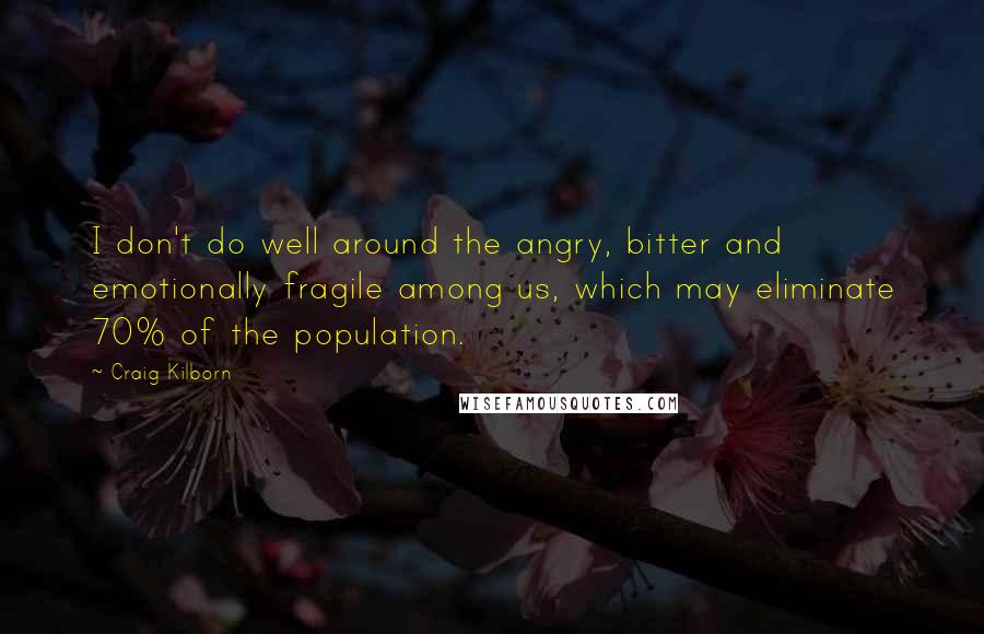 Craig Kilborn Quotes: I don't do well around the angry, bitter and emotionally fragile among us, which may eliminate 70% of the population.