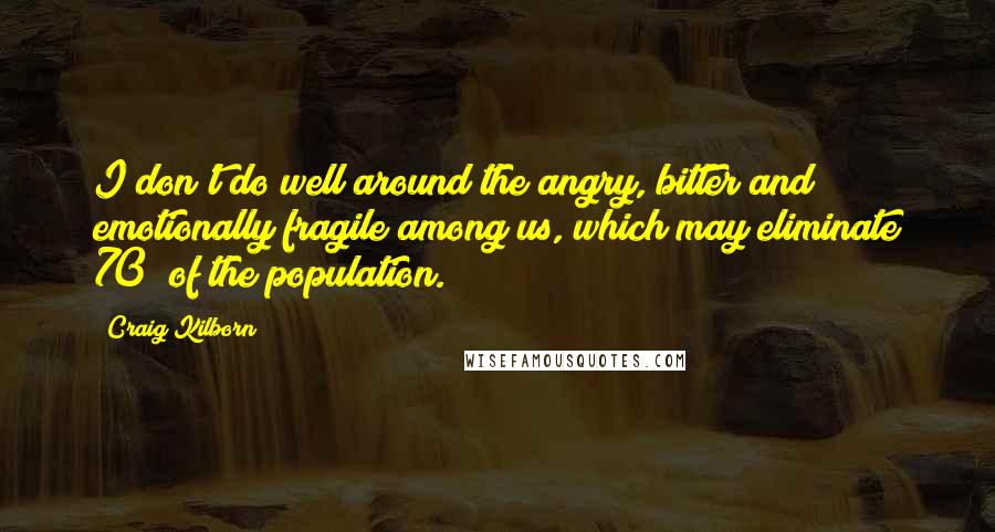 Craig Kilborn Quotes: I don't do well around the angry, bitter and emotionally fragile among us, which may eliminate 70% of the population.
