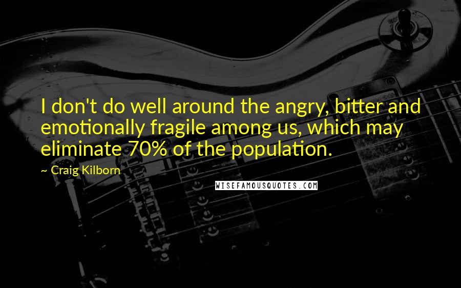 Craig Kilborn Quotes: I don't do well around the angry, bitter and emotionally fragile among us, which may eliminate 70% of the population.