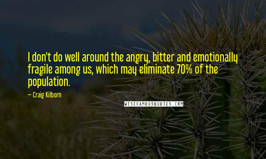 Craig Kilborn Quotes: I don't do well around the angry, bitter and emotionally fragile among us, which may eliminate 70% of the population.