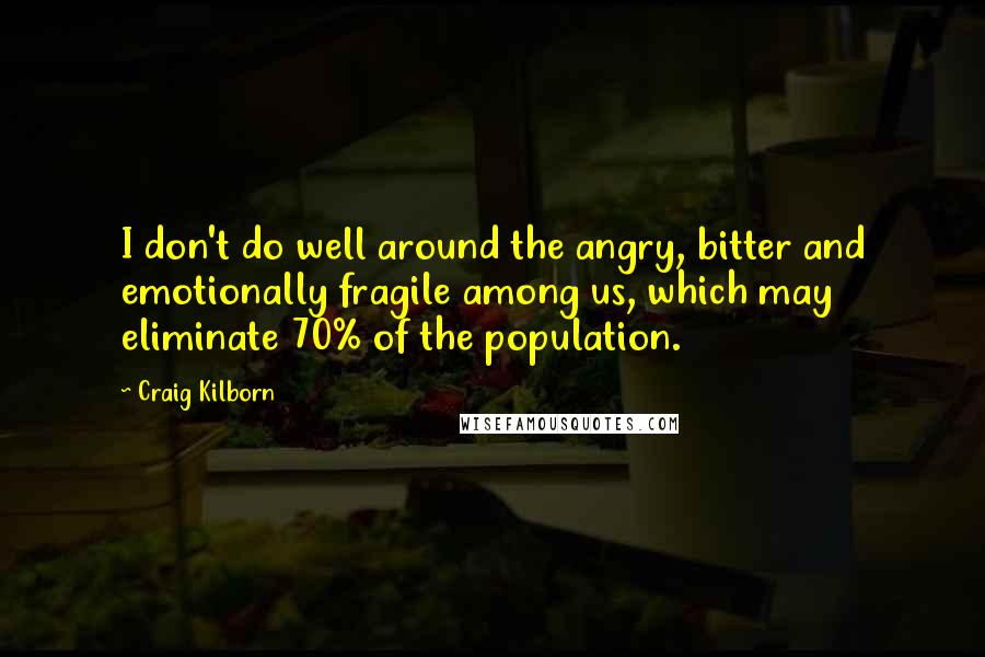 Craig Kilborn Quotes: I don't do well around the angry, bitter and emotionally fragile among us, which may eliminate 70% of the population.