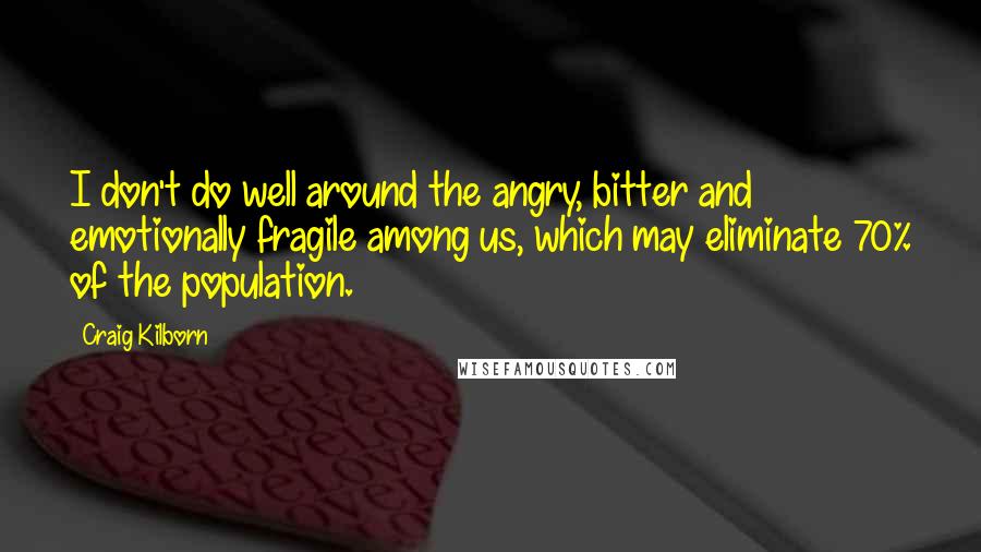 Craig Kilborn Quotes: I don't do well around the angry, bitter and emotionally fragile among us, which may eliminate 70% of the population.