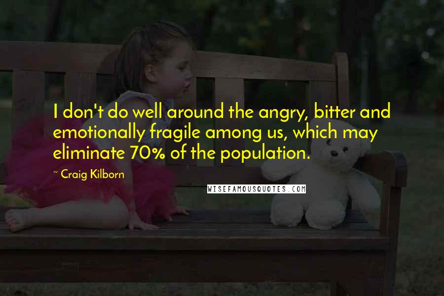 Craig Kilborn Quotes: I don't do well around the angry, bitter and emotionally fragile among us, which may eliminate 70% of the population.