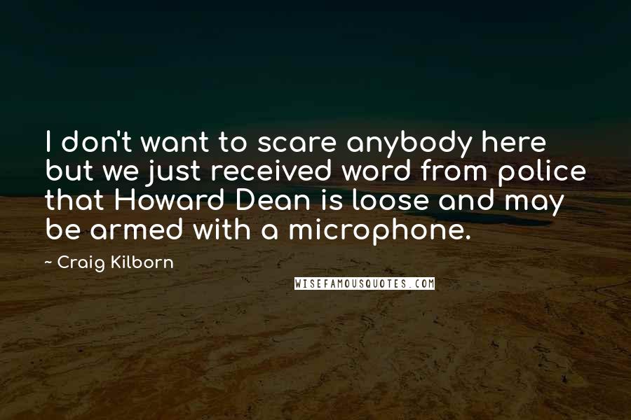 Craig Kilborn Quotes: I don't want to scare anybody here but we just received word from police that Howard Dean is loose and may be armed with a microphone.