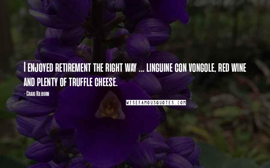 Craig Kilborn Quotes: I enjoyed retirement the right way ... linguine con vongole, red wine and plenty of truffle cheese.