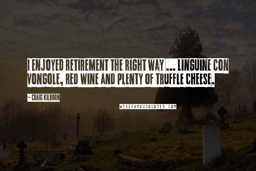 Craig Kilborn Quotes: I enjoyed retirement the right way ... linguine con vongole, red wine and plenty of truffle cheese.