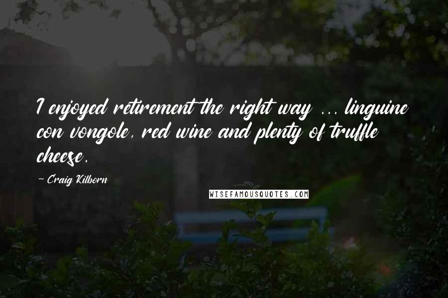 Craig Kilborn Quotes: I enjoyed retirement the right way ... linguine con vongole, red wine and plenty of truffle cheese.